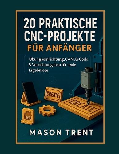 20 praktische CNC-Projekte für Anfänger: Übungseinrichtung, CAM, G-Code & Vorrichtungsbau für reale Ergebnisse