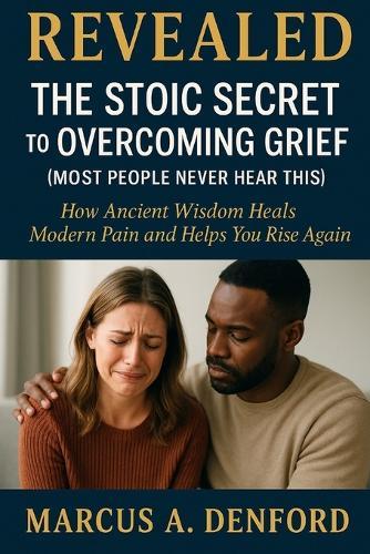 Revealed: The Stoic Secret to Overcoming Grief (Most People Never Hear This): How Ancient Wisdom Heals Modern Pain and Helps You Rise Again.