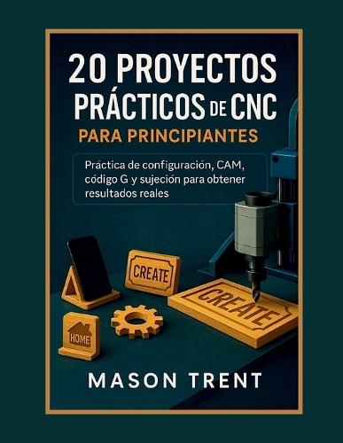 20 proyectos prácticos de CNC para principiantes: práctica de configuración, CAM, código G y sujeción para obtener resultados reales.
