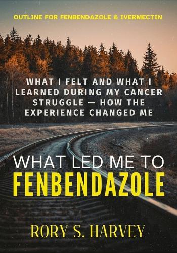 What Led Me to Fenbendazole: What I Felt and What I Learned During My Cancer Struggle - How the Experience Changed Me