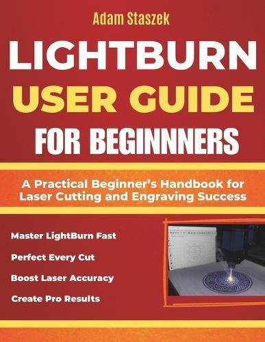 The lightburn user guide for beginners: A Practical Beginner's Handbook for Laser Cutting and Engraving Success