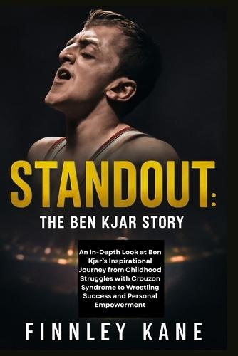 Standout: The Ben Kjar Story: An In-Depth Look at Ben Kjar's Inspirational Journey from Childhood Struggles with Crouzon Syndrome to Wrestling Success and Personal Empowerment