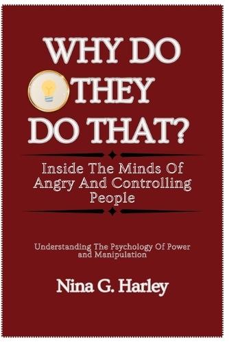 Why Do They Do That? Inside the Minds of Angry and Controlling People: Understanding the Psychology of Power and Manipulation
