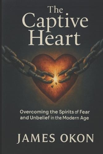 The Captive Heart: Overcoming the Spirits of Fear and Unbelief in the Modern Age