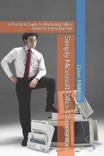 Simply Microsoft Office Companion: A Practical Guide to Mastering Office Tools for Everyday Use