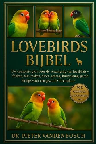 Lovebirds Bijbel: Uw complete gids voor de verzorging van lovebirds - Fokken, tam maken, dieet, gedrag, huisvesting, paren en tips voor een gezonde levensduur