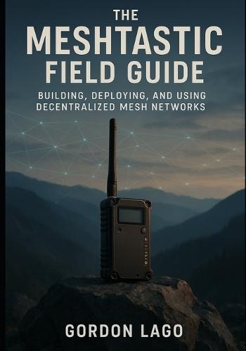 The Meshtastic Field Guide: Building, Deploying, and Using Decentralized Mesh Networks