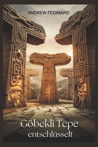 Göbekli Tepe entschlüsselt: Die Erforschung des vergessenen Wissens über den ersten Tempel der Welt und die Ursprünge komplexer Gesellschaften