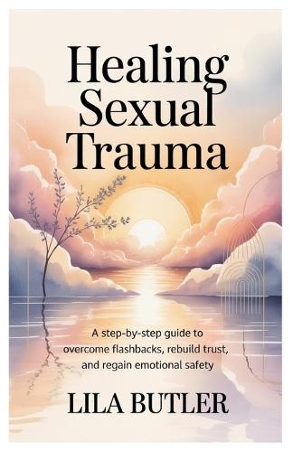 Healing Sexual Trauma: A Step-by-Step Guide to Overcome Flashbacks, Rebuild Trust, and Regain Emotional Safety.