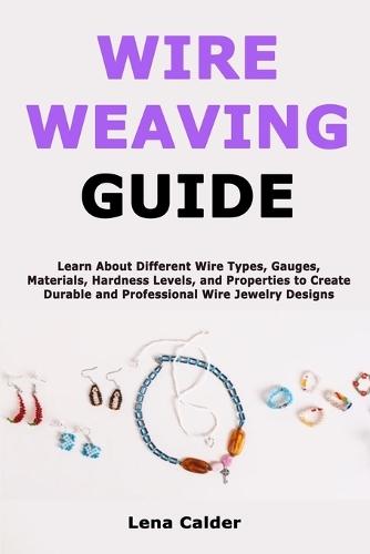 Wire Weaving Guide: Learn About Different Wire Types, Gauges, Materials, Hardness Levels, and Properties to Create Durable and Professional Wire Jewelry Designs