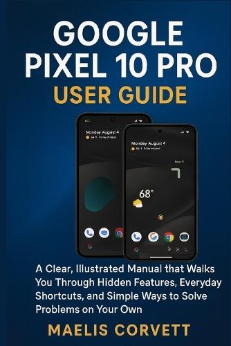 Google Pixel 10 Pro User Guide: A Clear, Illustrated Manual that Walks You Through Hidden Features, Everyday Shortcuts, and Simple Ways to Solve Problems on Your Own