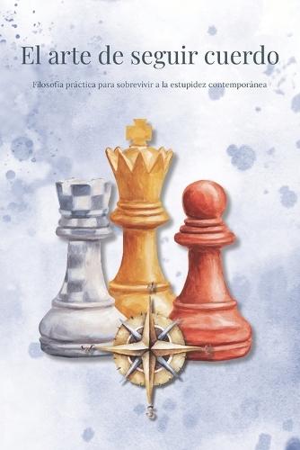 El arte de seguir cuerdo: Filosofía práctica para sobrevivir a la estupidez contemporánea