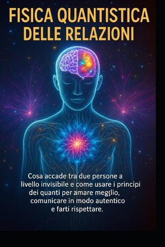 Fisica Quantistica E Relazioni: Trasforma il tuo campo emotivo e riscrivi in 30 giorni i copioni dell'amore