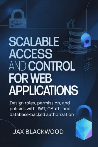 Scalable Access and Control for Web Applications: Design roles, permission and policies with JWT, OAuth, and databased-backed authorization