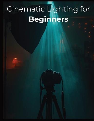 Cinematic Lighting for Beginners: Master Real-World Setups, Natural Light, and Budget-Friendly Techniques to Film Stunning Cinematic Videos Anywhere