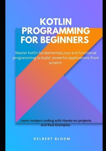 Kotlin programming for beginners: Master kotlin fundamentals, OOP and functional programming to build powerful applications from scratch