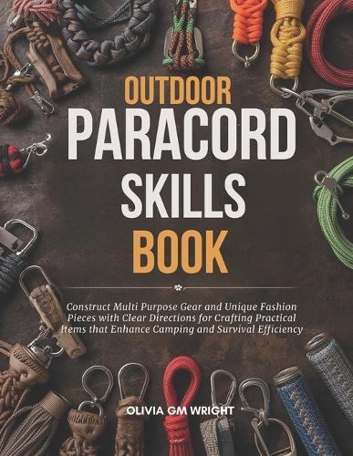Outdoor Paracord Skills Book: Construct Multi Purpose Gear and Unique Fashion Pieces with Clear Directions for Crafting Practical Items that Enhance Camping and Survival Efficiency