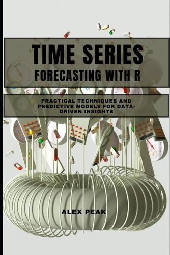 Time Series Forecasting with R: Practical Techniques and Predictive Models for Data-Driven Insights