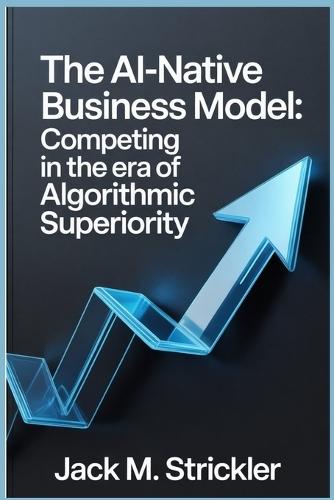 The AI-Native Business Model: Competing in the Era of Algorithmic Superiority
