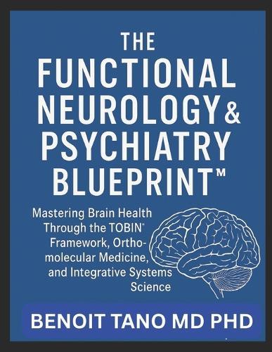 The Functional Neurology and Psychiatry Blueprint(tm): Mastering Brain Health Through the TOBIN(TM) Framework, Orthomolecular Medicine, and Integrative Systems Science