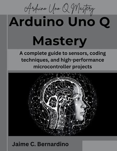 Arduino Uno Q Mastery: A complete guide to sensors, coding techniques, and high-performance microcontroller projects
