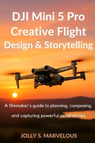 Dji Mini 5 Pro Creative Flight Design & Storytelling: A Filmmaker's Guide to Planning, Composing, and Capturing Powerful Aerial Stories