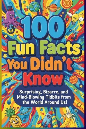 100 Fun Facts You Didn't Know: Surprising, Bizarre, and Mind-Blowing Tidbits from the World Around Us: An Entertaining Collection of Amazing Facts for Curious Minds of All Ages!