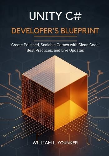 Unity C# Developer's Blueprint: Create Polished, Scalable Games with Clean Code, Best Practices, and Live Updates