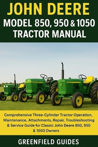 John Deere Model 850, 950 & 1050 Tractor Manual: Comprehensive Three-Cylinder Tractor Operation, Maintenance, Attachments, Repair, Troubleshooting & Service Guide for Classic John Deere 850, 950 & 1050 Owners