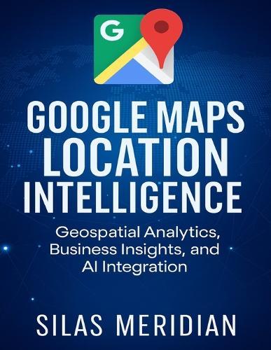 Google Maps Location Intelligence: Geospatial Analytics, Business Insights, and AI Integration