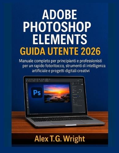 Adobe Photoshop Elementsguida Utente 2026: Manuale completo per principianti e professionisti per un rapido fotoritocco, strumenti di intelligenza artificiale e progetti digitali creativi