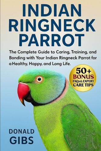Indian Ringneck Parrot: The Complete Guide to Caring, Training, and Bonding with Your Indian Ringneck Parrot for a Healthy, Happy, and Long Life.