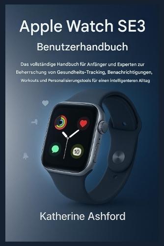 Apple Watch SE3 Benutzerhandbuch: Ein Leitfaden für Einsteiger und Experten zu Gesundheits-Tracking, Benachrichtigungen, Trainingsprogrammen und Personalisierung für einen smarteren Alltag
