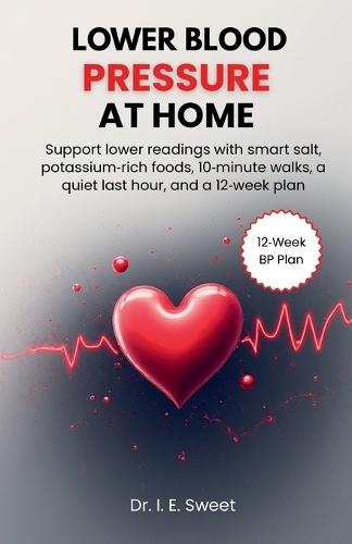 Lower Blood Pressure at Home: Support lower readings with smart salt, potassium-rich foods, 10-minute walks, a quiet last hour, and a 12-week plan