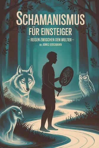 Schamanismus für Einsteiger - Reisen zwischen den Welten: Eine Einführung in schamanische Praxis, Bewusstseinsreisen, Naturverbindung, Krafttiere, Rituale und die heilende Kommunikation mit der nichtalltäglichen Wirklichkeit