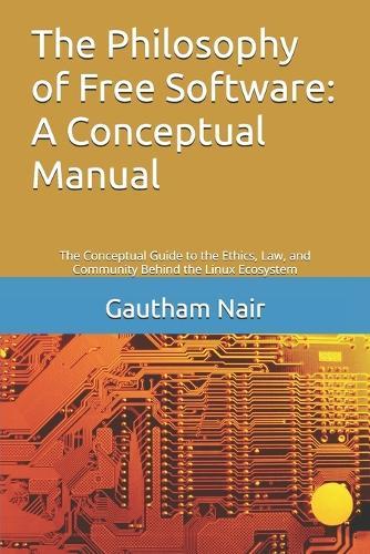 The Philosophy of Free Software: A Conceptual Manual: The Conceptual Guide to the Ethics, Law, and Community Behind the Linux Ecosystem