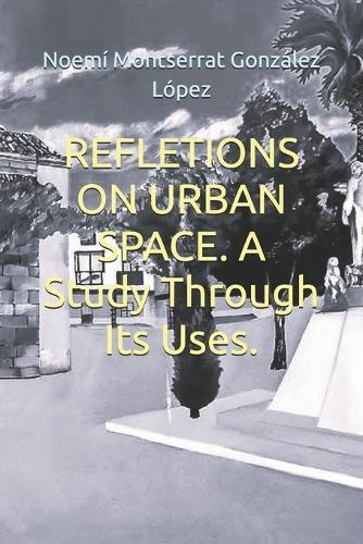 REFLETIONS ON URBAN SPACE. A Study Through Its Uses.