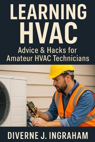 Learning HVAC: Advice & Hacks for Amateur HVAC Technicians: A Beginner's Guide to Heating, Cooling, Troubleshooting, & Home HVAC Maintenance