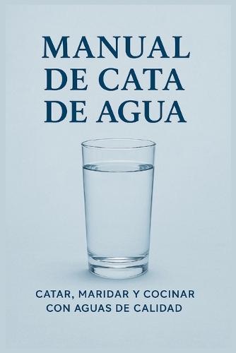 Manual de Cata de Agua: Catar, maridar, infusiones, recetas y cocinar con aguas de calidad
