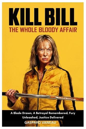 Kill Bill: THE WHOLE BLOODY AFFAIR: A Blade Drawn, A Betrayal Remembered, Fury Unleashed, Justice Delivered