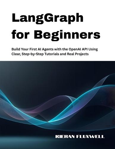 LangGraph for Beginners: Build Your First AI Agents with the OpenAI API Using Clear, Step-by-Step Tutorials and Real Projects