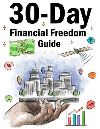 30-Day Financial Freedom Guide: A Practical Step-by-Step Guide to Transform Your Money Mindset, Build Wealth Habits, and Take Control of Your Financial Future