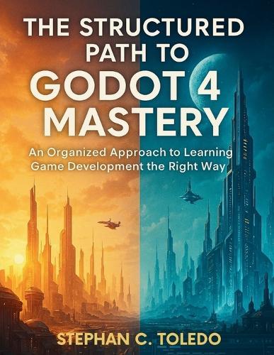 The Structured Path to Godot 4 Mastery: An Organized Approach to Learning Game Development the Right Way