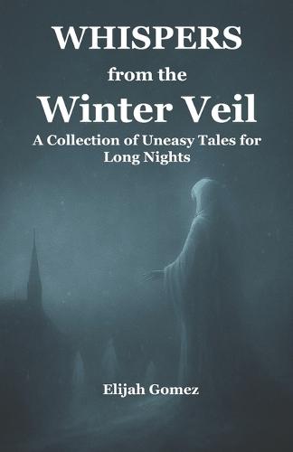 Whispers from the Winter Veil: A Collection of Uneasy Tales for Long Nights