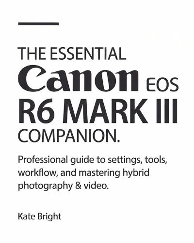 The Essential Canon EOS R6 Mark III Companion: Professional Guide to Settings, Tools, Workflow, and Mastering Hybrid Photography & Video