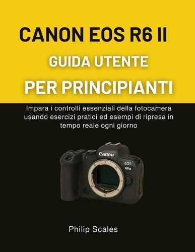 Canon EOS R6 II Guida Utente Per Principianti: Impara i controlli essenziali della fotocamera usando esercizi pratici ed esempi di ripresa in tempo reale ogni giorno