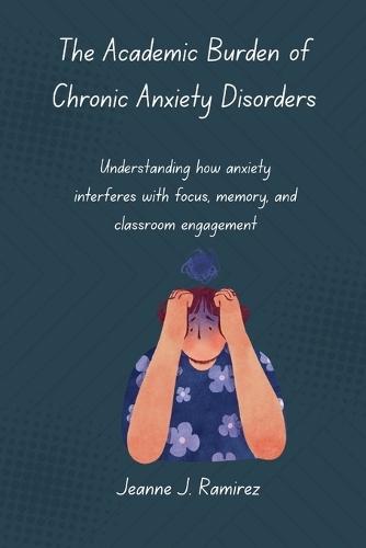 The Academic Burden of Chronic Anxiety Disorders: Understanding how anxiety interferes with focus, memory, and classroom engagement