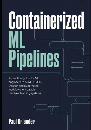 Containerized ML Pipelines: A Practical Guide for ML Engineers to Build CI/CD, Docker, and Kubernetes Workflows for Scalable Machine Learning Systems