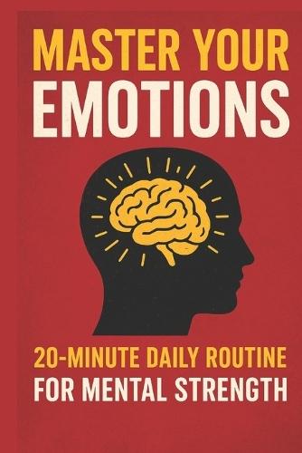 Master Your Emotions: A 20-Minute Daily Routine to Build Mental Strength, Calm Your Mind & Take Control of Your Life: A Practical 4-Phase Blueprint for Stress Relief, Emotional Balance, Mindfulness