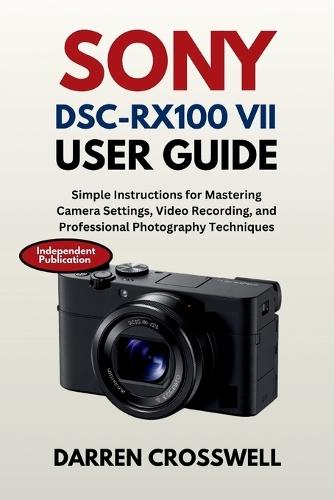 Sony DSC-RX100 VII User Guide: Simple Instructions for Mastering Camera Settings, Video Recording, and Professional Photography Techniques